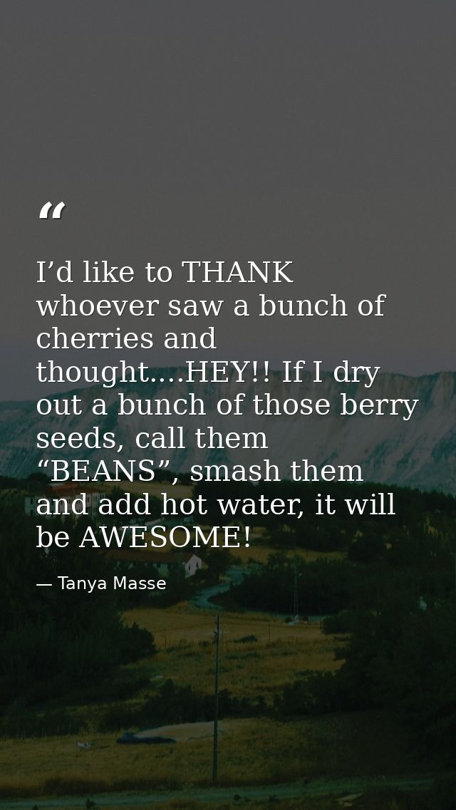 I’d like to THANK whoever saw a bunch of cherries and thought....HEY!! If I dry out a bunch of those berry seeds, call t — Tanya Masse