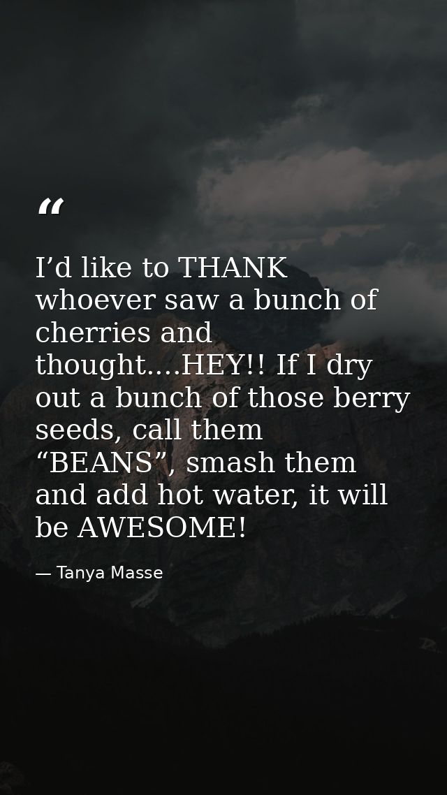 I’d like to THANK whoever saw a bunch of cherries and thought....HEY!! If I dry out a bunch of those berry seeds, call t — Tanya Masse