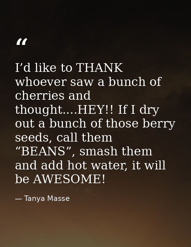 I’d like to THANK whoever saw a bunch of cherries and thought....HEY!! If I dry out a bunch of those berry seeds, call t — Tanya Masse