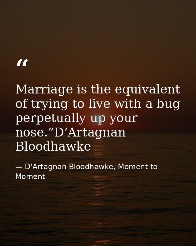Marriage is the equivalent of trying to live with a bug perpetually up your nose.”D’Artagnan Bloodhawke — D'Artagnan Bloodhawke, Moment to Moment