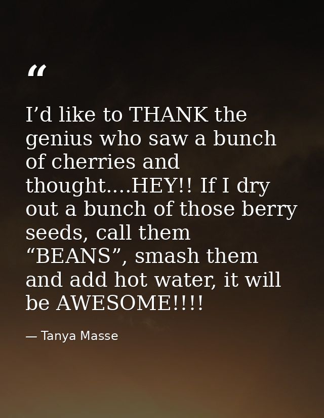 I’d like to THANK the genius who saw a bunch of cherries and thought....HEY!! If I dry out a bunch of those berry seeds, — Tanya Masse