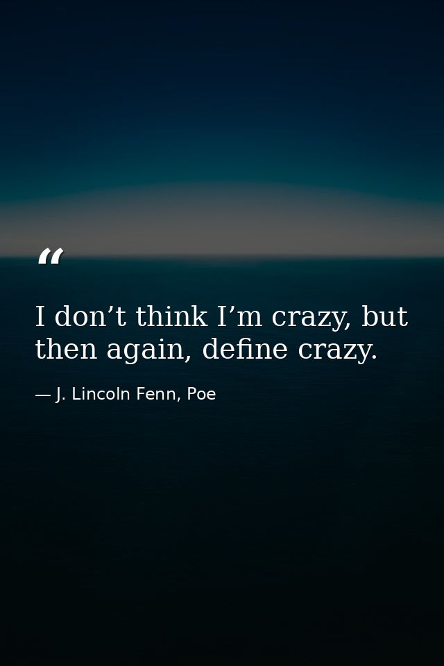 I don’t think I’m crazy, but then again, define crazy. — J. Lincoln Fenn, Poe