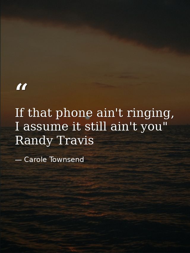 If that phone ain't ringing, I assume it still ain't you" Randy Travis — Carole Townsend