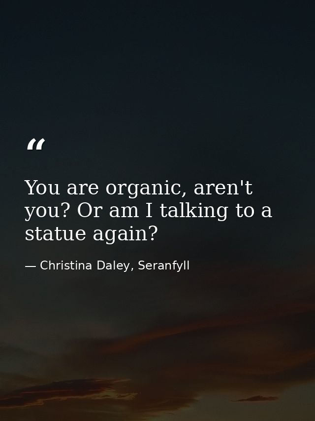 You are organic, aren't you? Or am I talking to a statue again? — Christina Daley, Seranfyll
