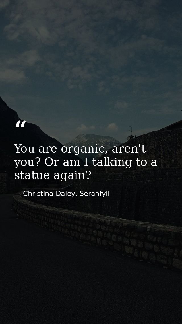 You are organic, aren't you? Or am I talking to a statue again? — Christina Daley, Seranfyll