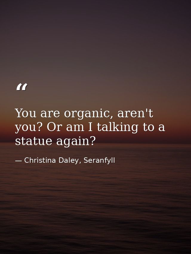 You are organic, aren't you? Or am I talking to a statue again? — Christina Daley, Seranfyll