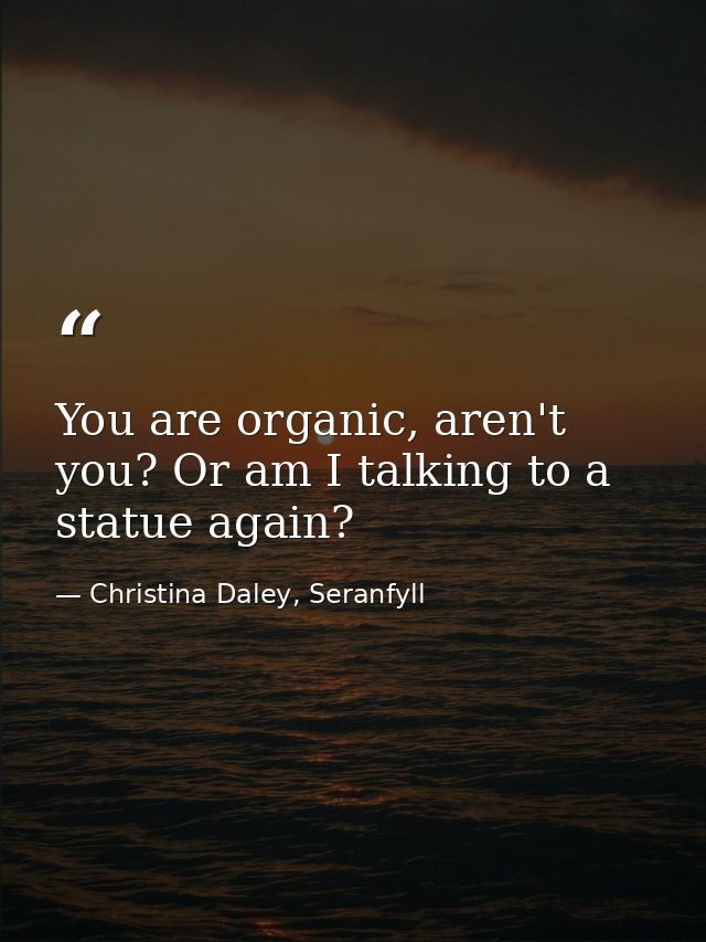 You are organic, aren't you? Or am I talking to a statue again? — Christina Daley, Seranfyll