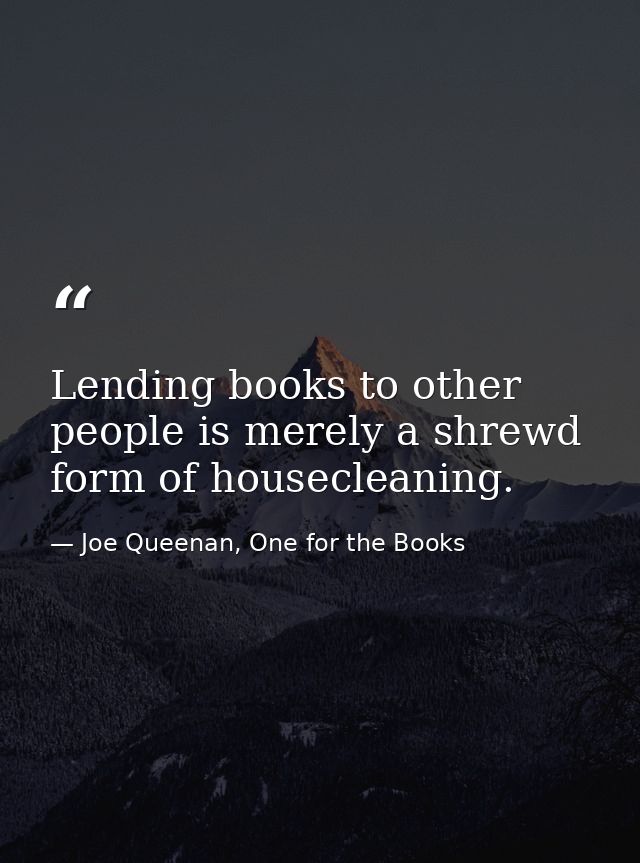 Lending books to other people is merely a shrewd form of housecleaning. — Joe Queenan, One for the Books