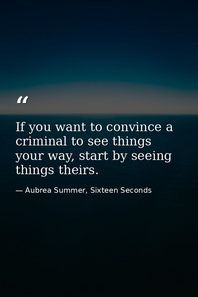 If you want to convince a criminal to see things your way, start by seeing things theirs. — Aubrea Summer, Sixteen Seconds