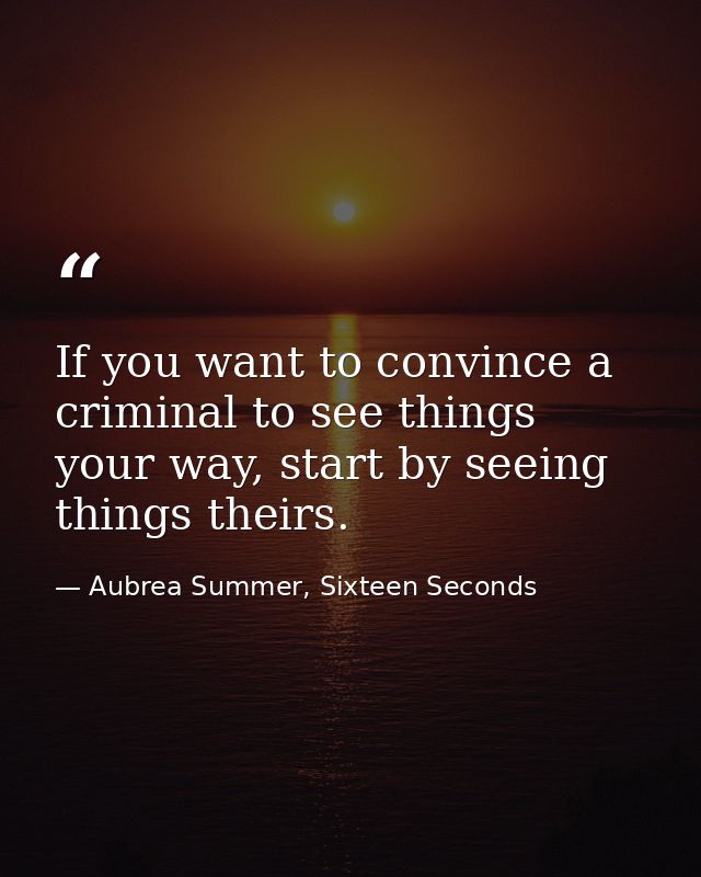 If you want to convince a criminal to see things your way, start by seeing things theirs. — Aubrea Summer, Sixteen Seconds