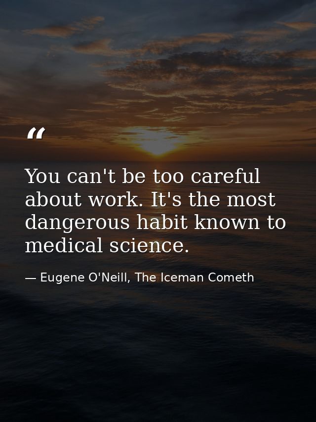 You can't be too careful about work. It's the most dangerous habit known to medical science. — Eugene O'Neill, The Iceman Cometh