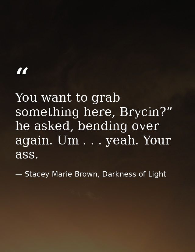 You want to grab something here, Brycin?” he asked, bending over again. Um . . . yeah. Your ass. — Stacey Marie Brown, Darkness of Light