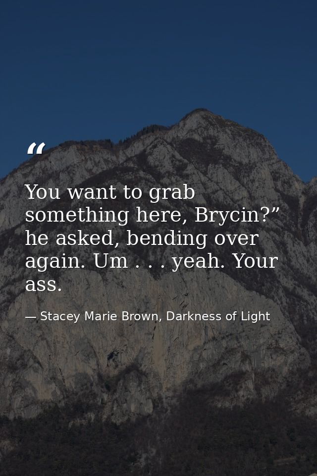 You want to grab something here, Brycin?” he asked, bending over again. Um . . . yeah. Your ass. — Stacey Marie Brown, Darkness of Light