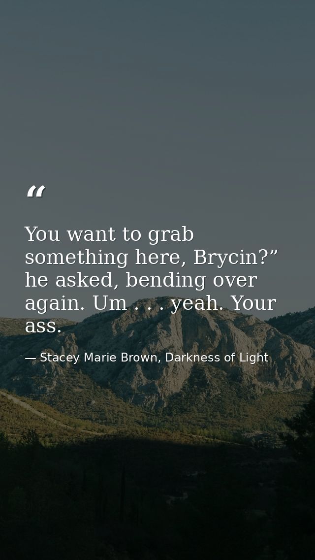 You want to grab something here, Brycin?” he asked, bending over again. Um . . . yeah. Your ass. — Stacey Marie Brown, Darkness of Light