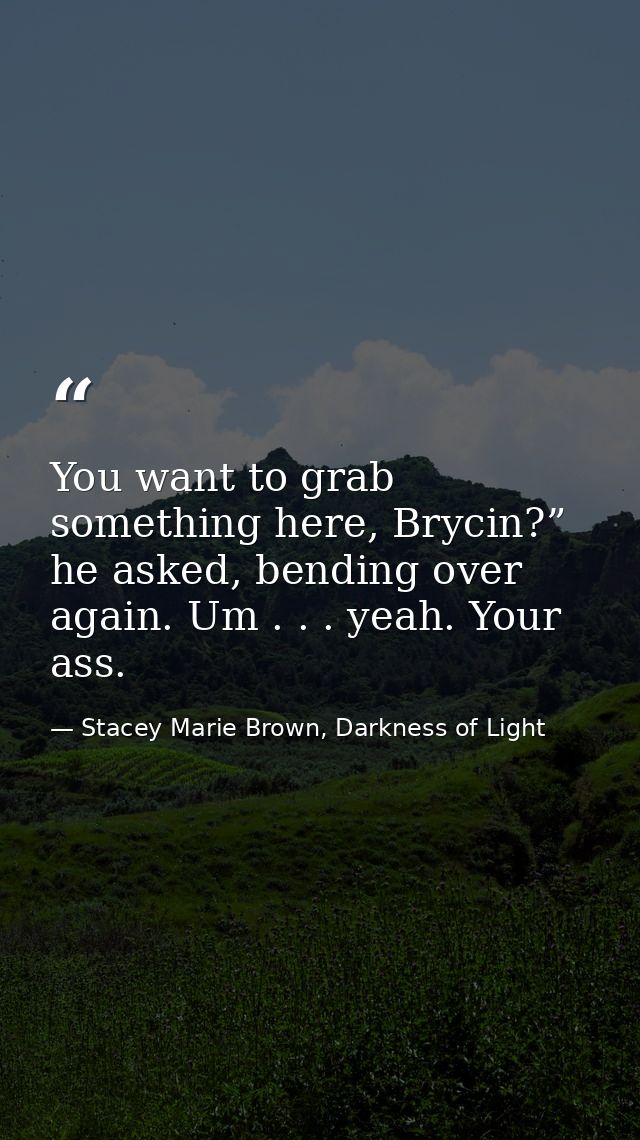 You want to grab something here, Brycin?” he asked, bending over again. Um . . . yeah. Your ass. — Stacey Marie Brown, Darkness of Light