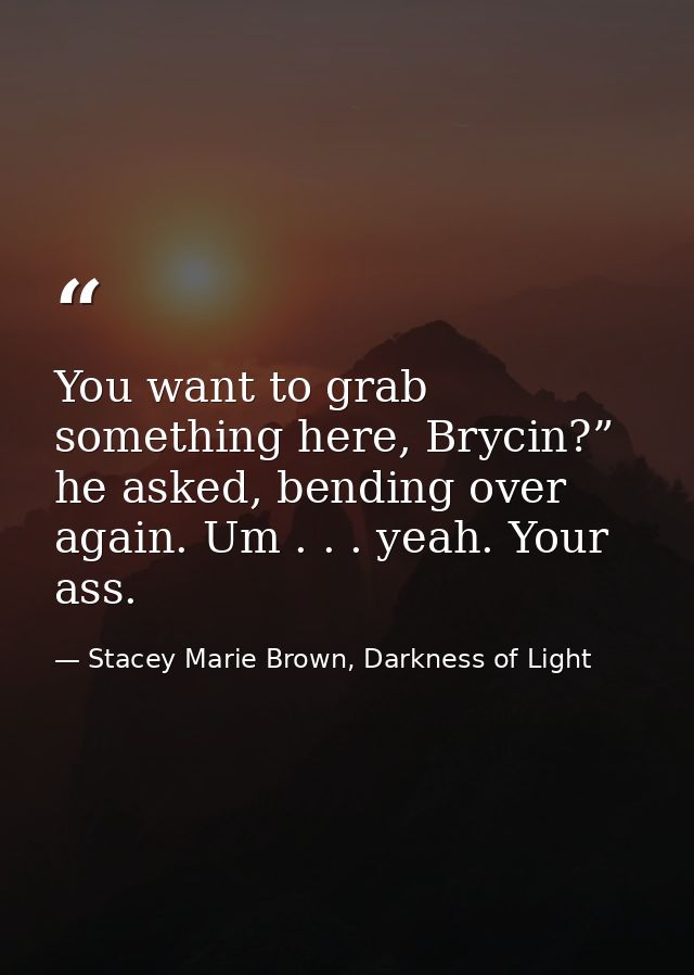 You want to grab something here, Brycin?” he asked, bending over again. Um . . . yeah. Your ass. — Stacey Marie Brown, Darkness of Light