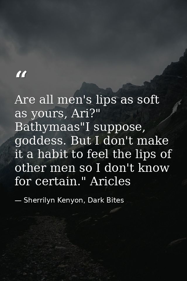 Are all men's lips as soft as yours, Ari?" Bathymaas"I suppose, goddess. But I don't make it a habit to feel the lips of — Sherrilyn Kenyon, Dark Bites
