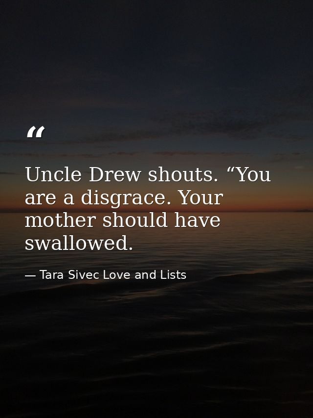Uncle Drew shouts. “You are a disgrace. Your mother should have swallowed. — Tara Sivec Love and Lists