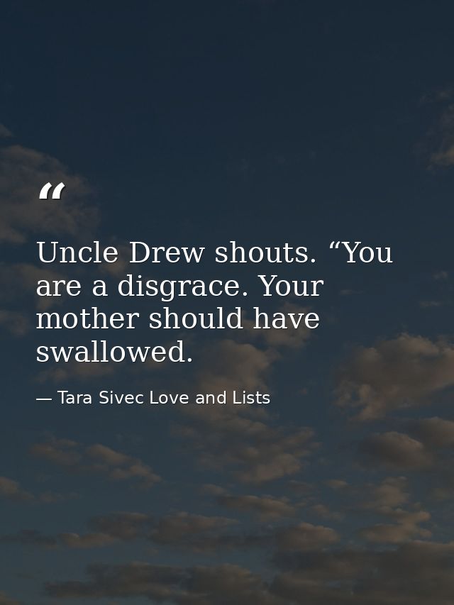 Uncle Drew shouts. “You are a disgrace. Your mother should have swallowed. — Tara Sivec Love and Lists