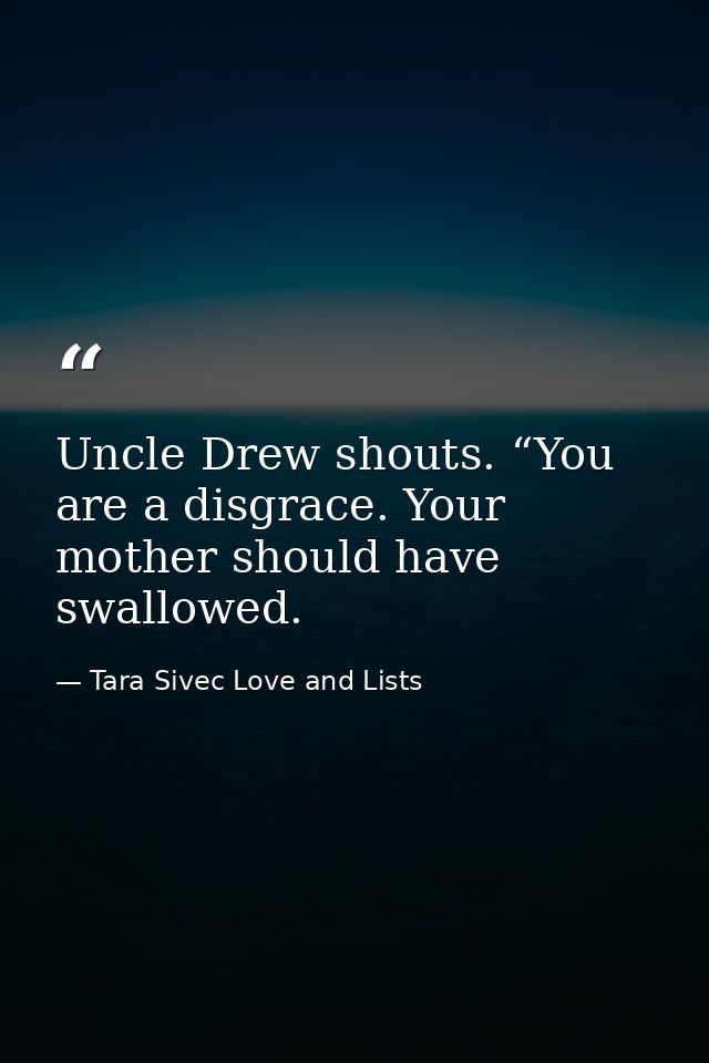 Uncle Drew shouts. “You are a disgrace. Your mother should have swallowed. — Tara Sivec Love and Lists
