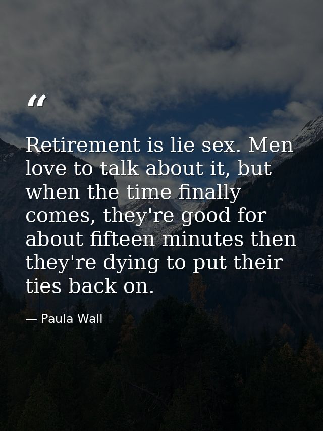 Retirement is lie sex. Men love to talk about it, but when the time finally comes, they're good for about fifteen minute — Paula Wall