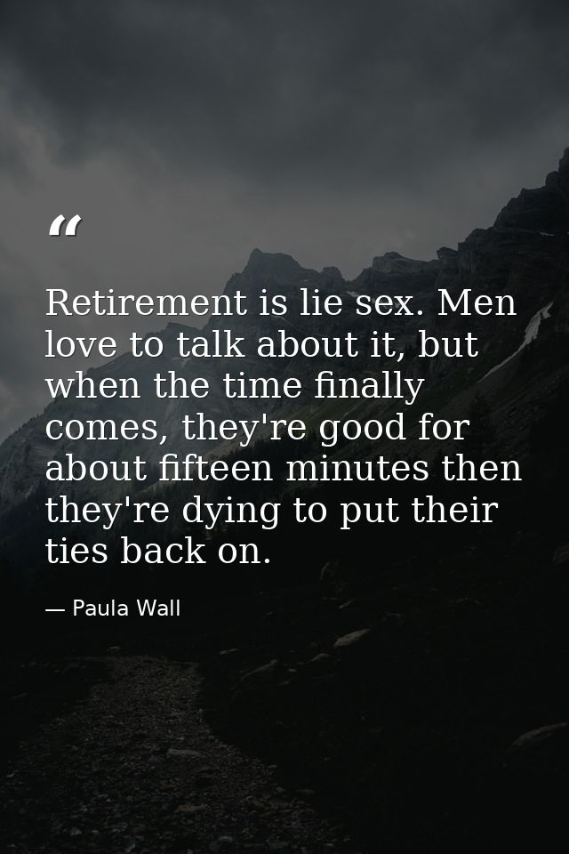 Retirement is lie sex. Men love to talk about it, but when the time finally comes, they're good for about fifteen minute — Paula Wall