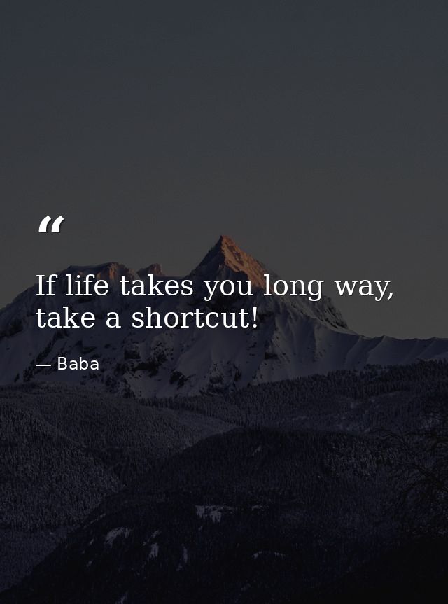 If life takes you long way, take a shortcut! — Baba