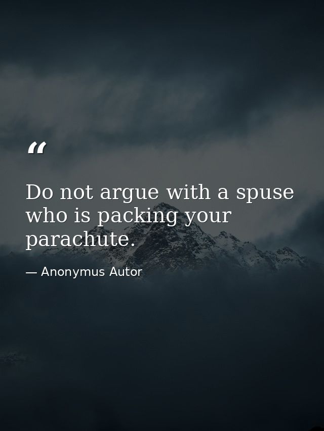 Do not argue with a spuse who is packing your parachute. — Anonymus Autor