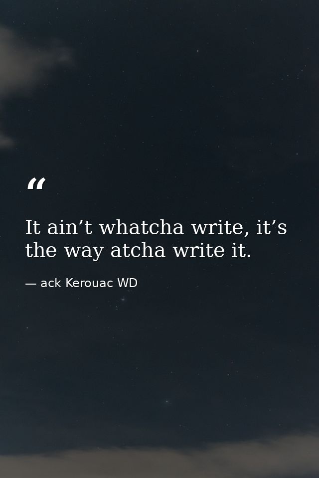 It ain’t whatcha write, it’s the way atcha write it. — ack Kerouac WD