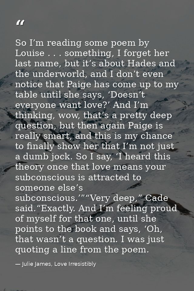 So I’m reading some poem by Louise . . . something, I forget her last name, but it’s about Hades and the underworld, and — Julie James, Love Irresistibly