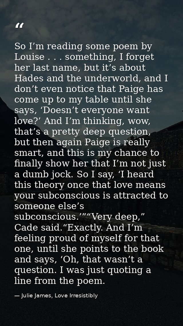 So I’m reading some poem by Louise . . . something, I forget her last name, but it’s about Hades and the underworld, and — Julie James, Love Irresistibly