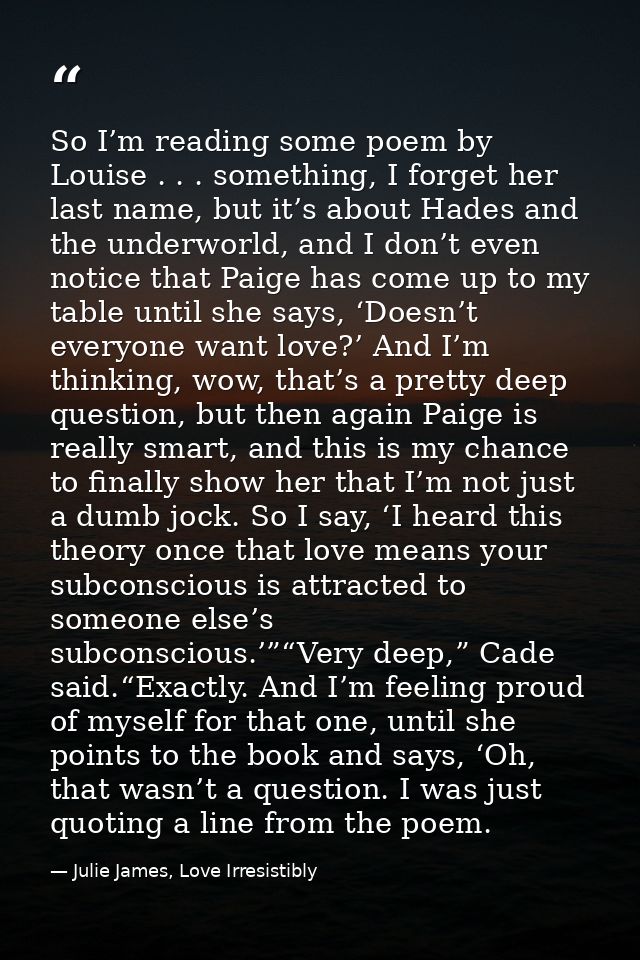 So I’m reading some poem by Louise . . . something, I forget her last name, but it’s about Hades and the underworld, and — Julie James, Love Irresistibly
