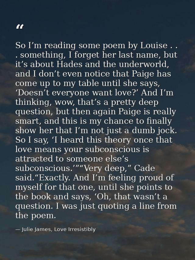 So I’m reading some poem by Louise . . . something, I forget her last name, but it’s about Hades and the underworld, and — Julie James, Love Irresistibly