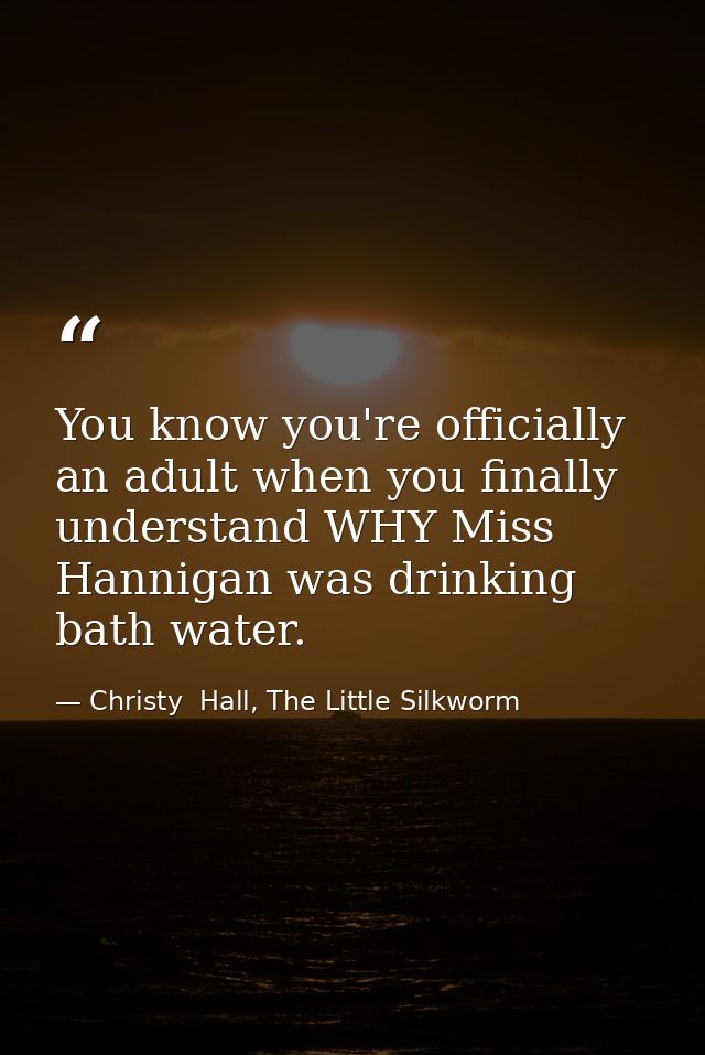 You know you're officially an adult when you finally understand WHY Miss Hannigan was drinking bath water. — Christy  Hall, The Little Silkworm