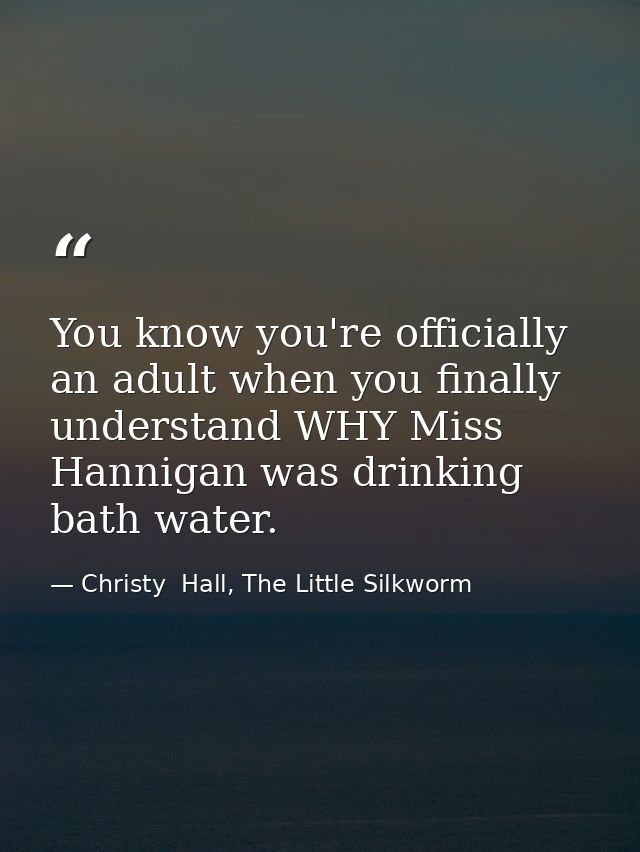 You know you're officially an adult when you finally understand WHY Miss Hannigan was drinking bath water. — Christy  Hall, The Little Silkworm