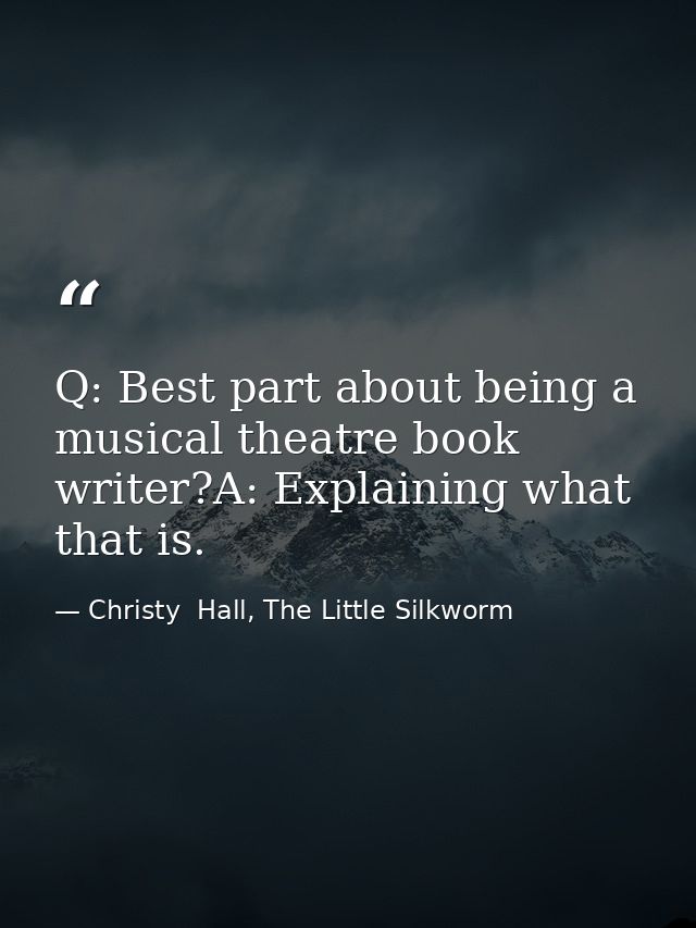 Q: Best part about being a musical theatre book writer?A: Explaining what that is. — Christy  Hall, The Little Silkworm