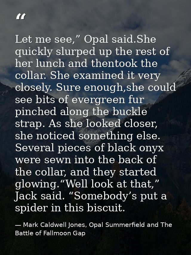 Let me see,” Opal said.She quickly slurped up the rest of her lunch and thentook the collar. She examined it very closel — Mark Caldwell Jones, Opal Summerfield and The Battle of Fallmoon Gap