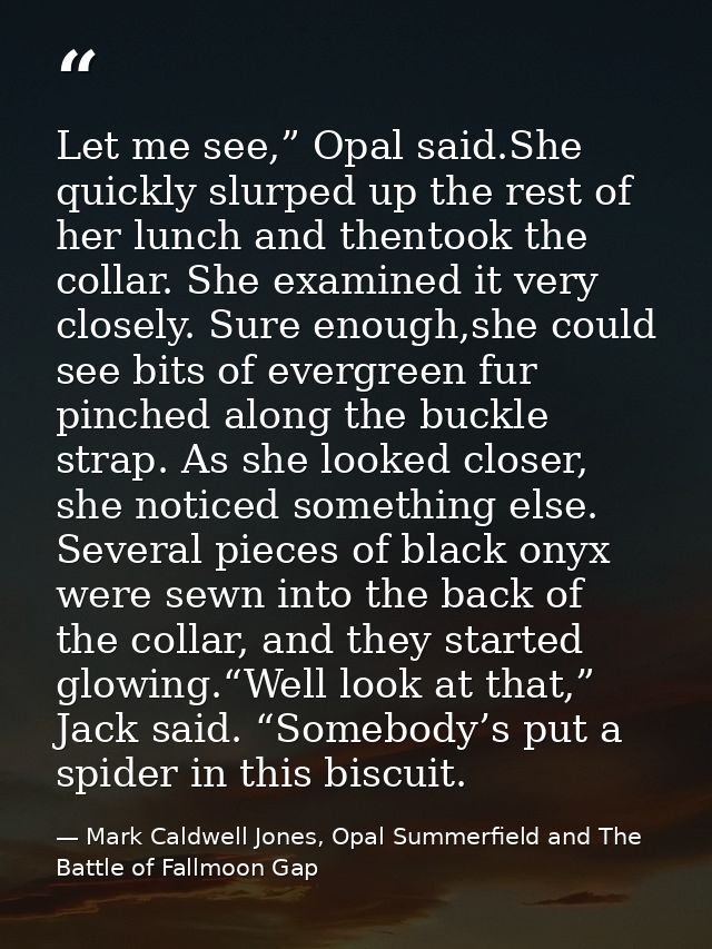 Let me see,” Opal said.She quickly slurped up the rest of her lunch and thentook the collar. She examined it very closel — Mark Caldwell Jones, Opal Summerfield and The Battle of Fallmoon Gap