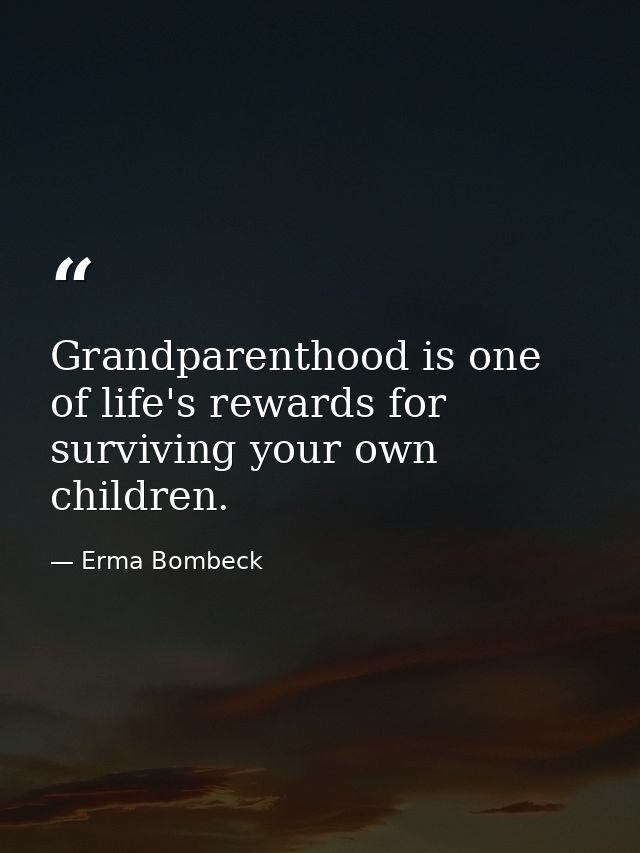 Grandparenthood is one of life's rewards for surviving your own children. — Erma Bombeck