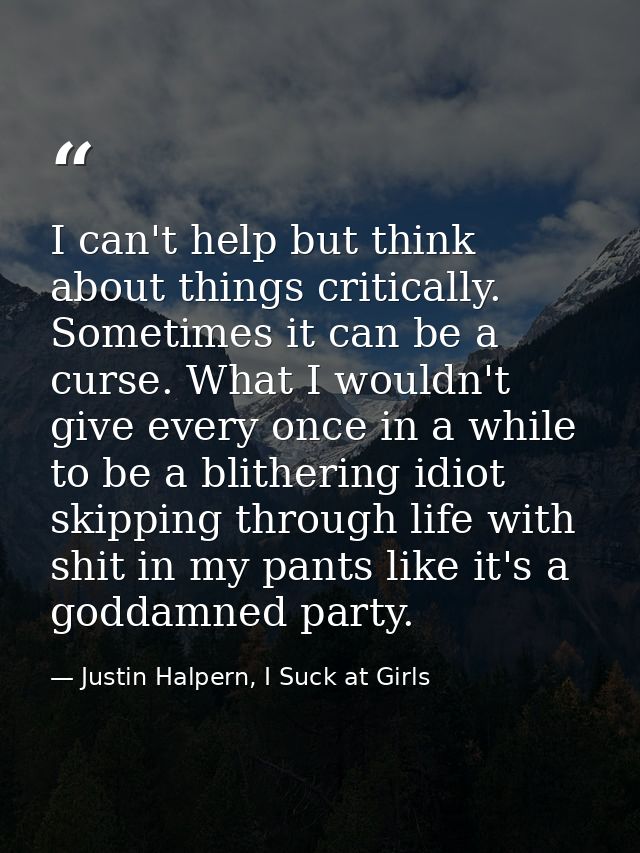 I can't help but think about things critically. Sometimes it can be a curse. What I wouldn't give every once in a while  — Justin Halpern, I Suck at Girls