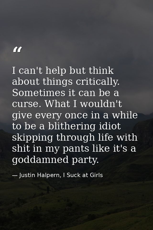 I can't help but think about things critically. Sometimes it can be a curse. What I wouldn't give every once in a while  — Justin Halpern, I Suck at Girls