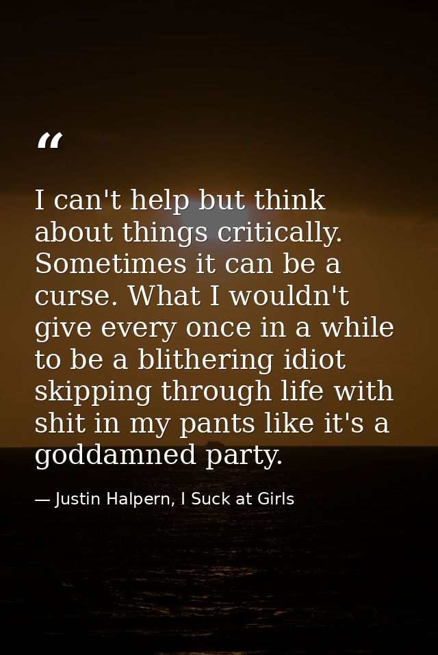 I can't help but think about things critically. Sometimes it can be a curse. What I wouldn't give every once in a while  — Justin Halpern, I Suck at Girls