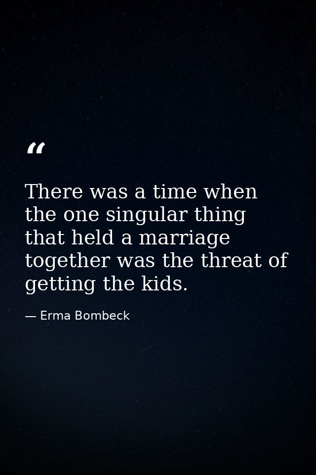 There was a time when the one singular thing that held a marriage together was the threat of getting the kids. — Erma Bombeck
