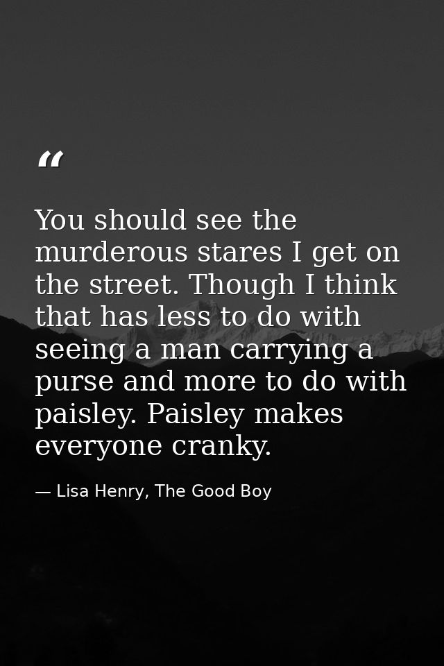 You should see the murderous stares I get on the street. Though I think that has less to do with seeing a man carrying a — Lisa Henry, The Good Boy