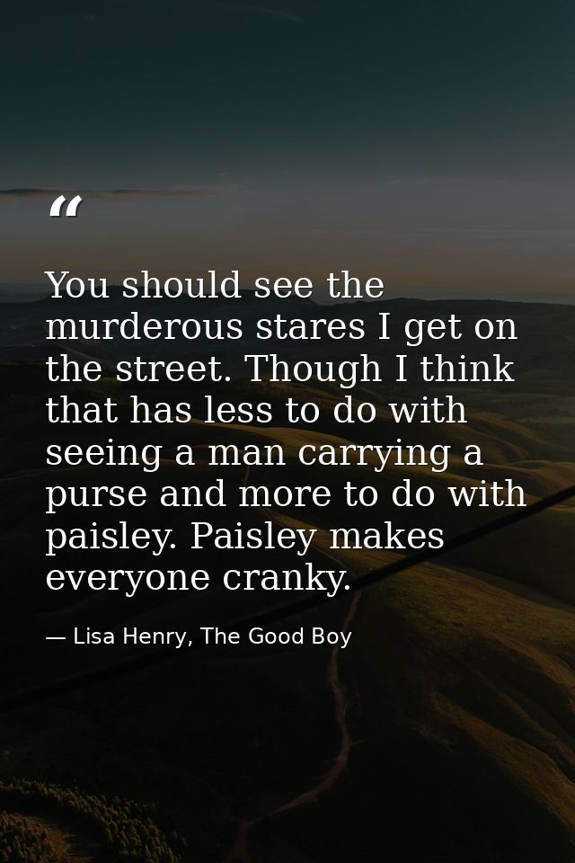 You should see the murderous stares I get on the street. Though I think that has less to do with seeing a man carrying a — Lisa Henry, The Good Boy