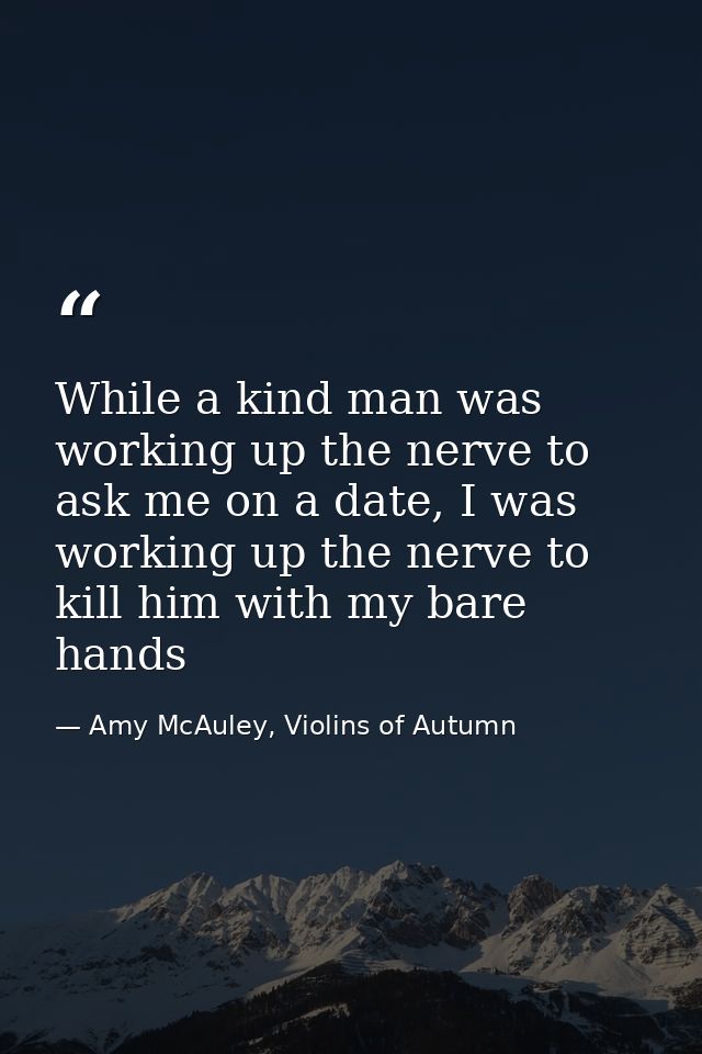 While a kind man was working up the nerve to ask me on a date, I was working up the nerve to kill him with my bare hands — Amy McAuley, Violins of Autumn