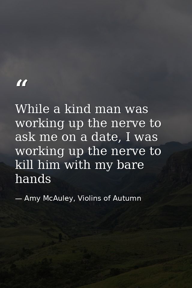 While a kind man was working up the nerve to ask me on a date, I was working up the nerve to kill him with my bare hands — Amy McAuley, Violins of Autumn
