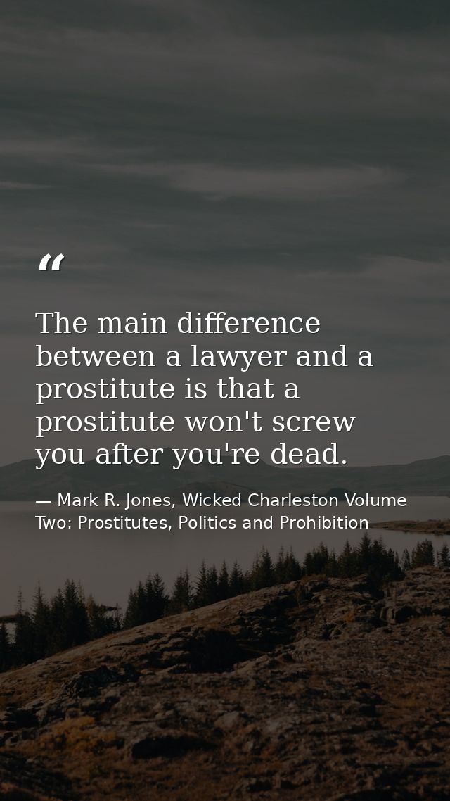 The main difference between a lawyer and a prostitute is that a prostitute won't screw you after you're dead. — Mark R. Jones, Wicked Charleston Volume Two: Prostitutes, Politics and Prohibition