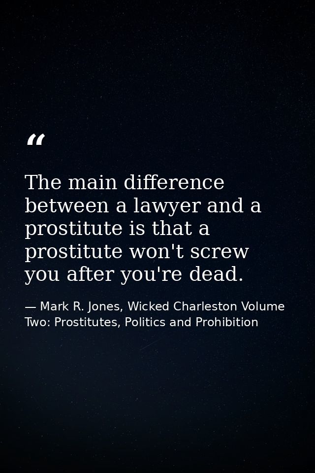 The main difference between a lawyer and a prostitute is that a prostitute won't screw you after you're dead. — Mark R. Jones, Wicked Charleston Volume Two: Prostitutes, Politics and Prohibition