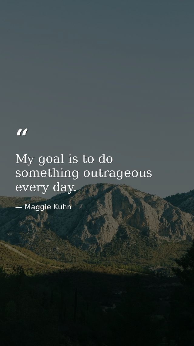 My goal is to do something outrageous every day. — Maggie Kuhn